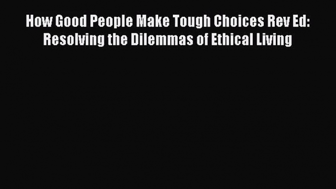 (PDF Download) How Good People Make Tough Choices Rev Ed: Resolving the Dilemmas of Ethical