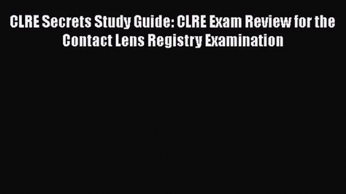 [PDF Download] CLRE Secrets Study Guide: CLRE Exam Review for the Contact Lens Registry Examination