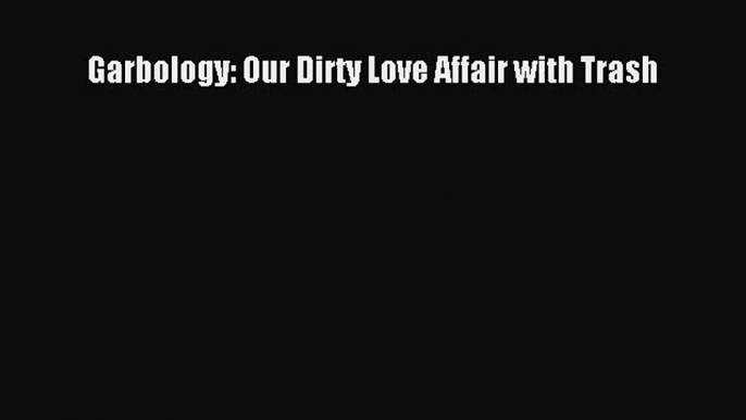 (PDF Download) Garbology: Our Dirty Love Affair with Trash Read Online