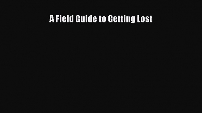 (PDF Download) A Field Guide to Getting Lost PDF