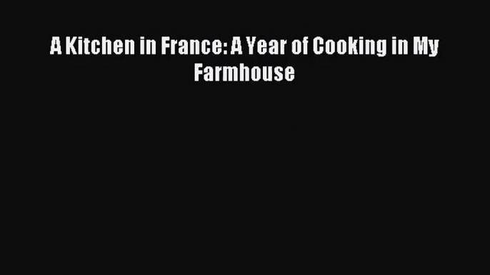 (PDF Download) A Kitchen in France: A Year of Cooking in My Farmhouse Download