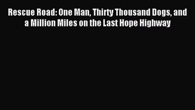 (PDF Download) Rescue Road: One Man Thirty Thousand Dogs and a Million Miles on the Last Hope