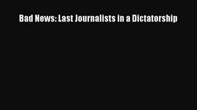 (PDF Download) Bad News: Last Journalists in a Dictatorship Download