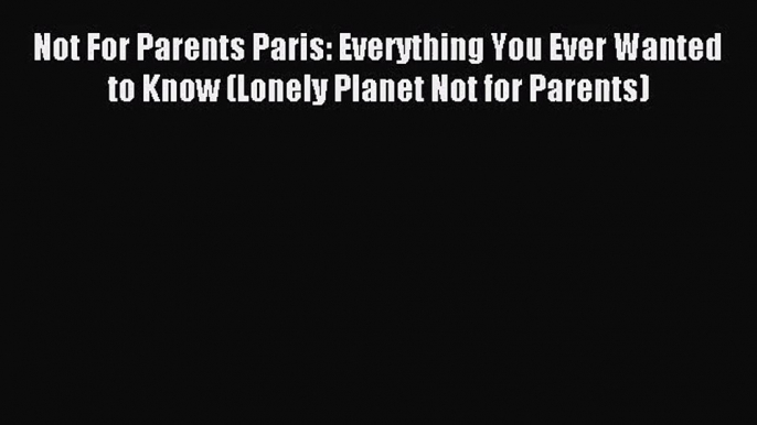 (PDF Download) Not For Parents Paris: Everything You Ever Wanted to Know (Lonely Planet Not