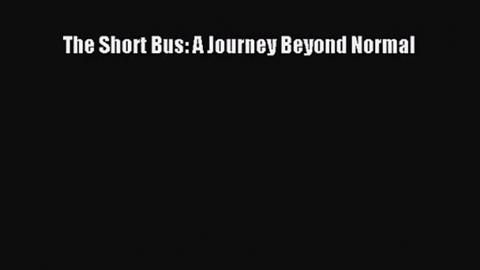 (PDF Download) The Short Bus: A Journey Beyond Normal Read Online