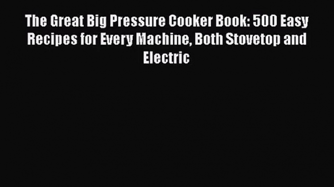 Read The Great Big Pressure Cooker Book: 500 Easy Recipes for Every Machine Both Stovetop and