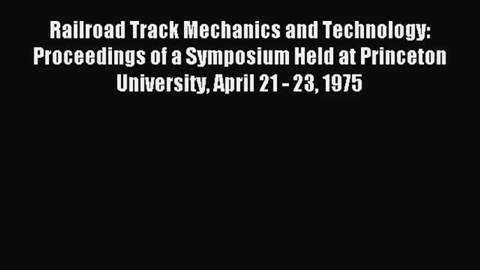 (PDF Download) Railroad Track Mechanics and Technology: Proceedings of a Symposium Held at