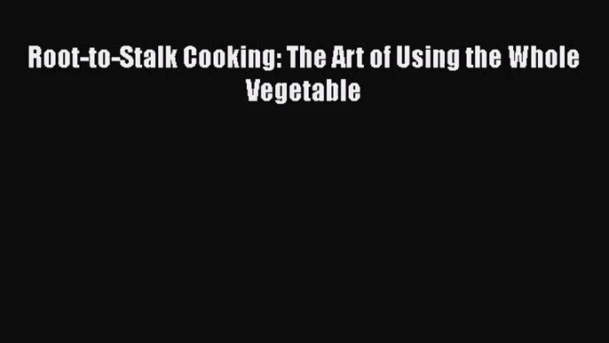 [PDF Download] Root-to-Stalk Cooking: The Art of Using the Whole Vegetable [Read] Full Ebook