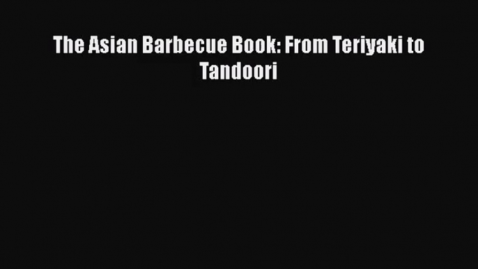 [PDF Download] The Asian Barbecue Book: From Teriyaki to Tandoori [Read] Full Ebook