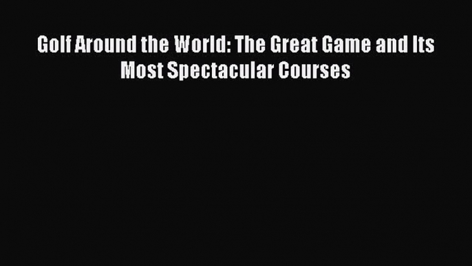 [PDF Download] Golf Around the World: The Great Game and Its Most Spectacular Courses [Read]