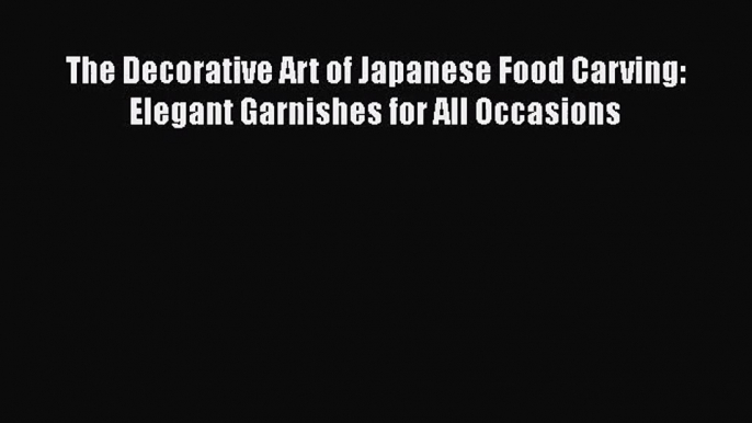 [PDF Download] The Decorative Art of Japanese Food Carving: Elegant Garnishes for All Occasions