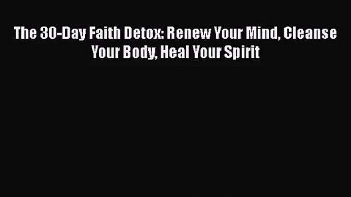 [PDF Download] The 30-Day Faith Detox: Renew Your Mind Cleanse Your Body Heal Your Spirit [PDF]