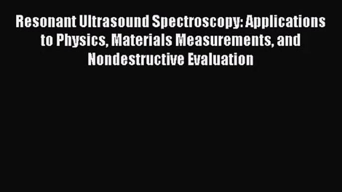 [PDF Download] Resonant Ultrasound Spectroscopy: Applications to Physics Materials Measurements