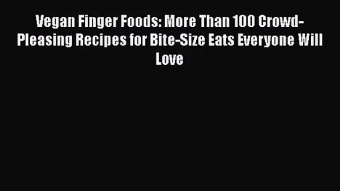 [PDF Download] Vegan Finger Foods: More Than 100 Crowd-Pleasing Recipes for Bite-Size Eats