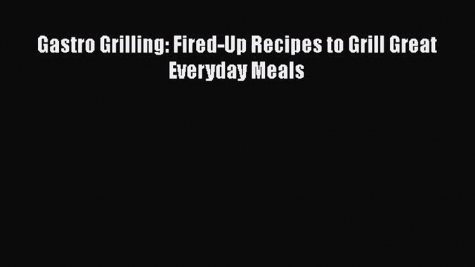 [PDF Download] Gastro Grilling: Fired-Up Recipes to Grill Great Everyday Meals [Read] Online