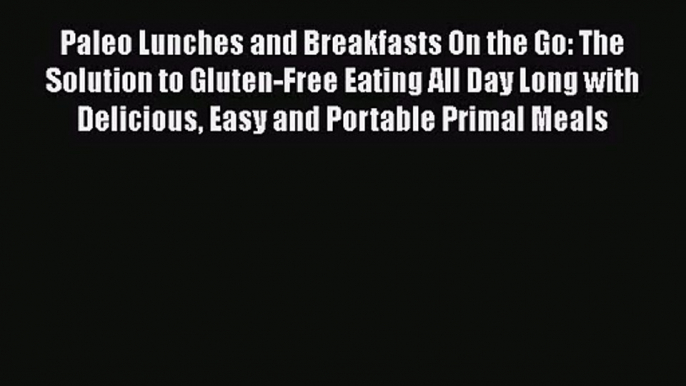 [PDF Download] Paleo Lunches and Breakfasts On the Go: The Solution to Gluten-Free Eating All