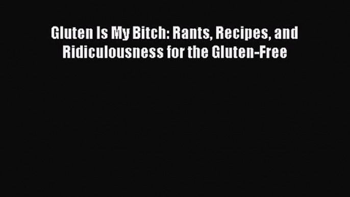 [PDF Download] Gluten Is My Bitch: Rants Recipes and Ridiculousness for the Gluten-Free [PDF]