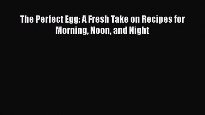 [PDF Download] The Perfect Egg: A Fresh Take on Recipes for Morning Noon and Night [Read] Full