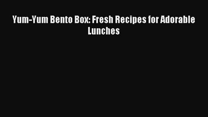[PDF Download] Yum-Yum Bento Box: Fresh Recipes for Adorable Lunches [Read] Online