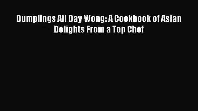 [PDF Download] Dumplings All Day Wong: A Cookbook of Asian Delights From a Top Chef [Read]
