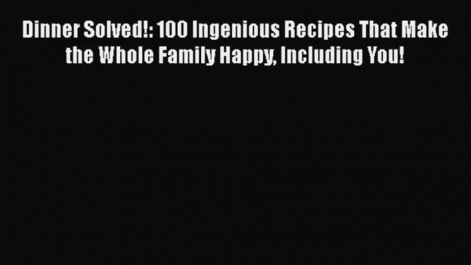 [PDF Download] Dinner Solved!: 100 Ingenious Recipes That Make the Whole Family Happy Including