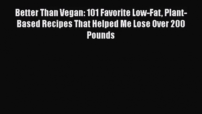 [PDF Download] Better Than Vegan: 101 Favorite Low-Fat Plant-Based Recipes That Helped Me Lose