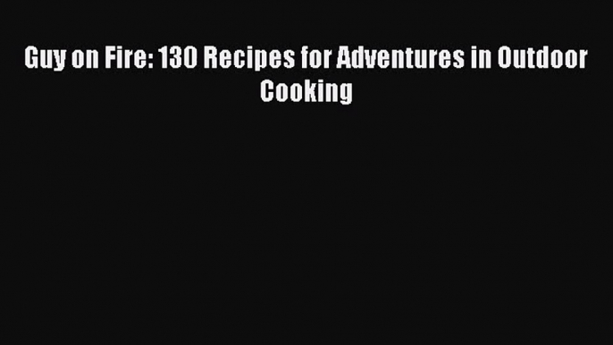 [PDF Download] Guy on Fire: 130 Recipes for Adventures in Outdoor Cooking [Read] Full Ebook