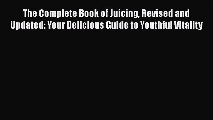 [PDF Download] The Complete Book of Juicing Revised and Updated: Your Delicious Guide to Youthful