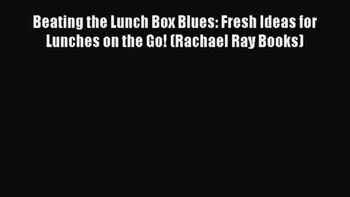 [PDF Download] Beating the Lunch Box Blues: Fresh Ideas for Lunches on the Go! (Rachael Ray