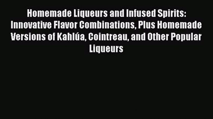 [PDF Download] Homemade Liqueurs and Infused Spirits: Innovative Flavor Combinations Plus Homemade