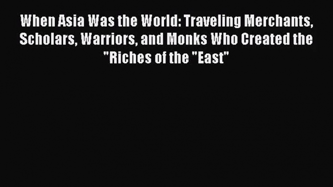 (PDF Download) When Asia Was the World: Traveling Merchants Scholars Warriors and Monks Who