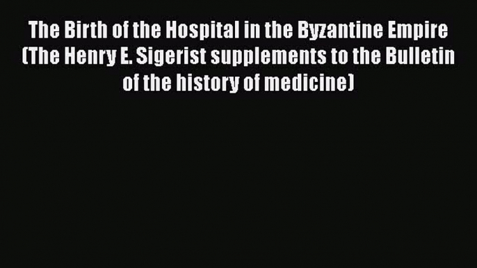 [PDF Download] The Birth of the Hospital in the Byzantine Empire (The Henry E. Sigerist supplements