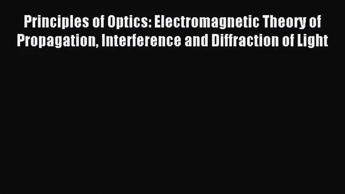 (PDF Download) Principles of Optics: Electromagnetic Theory of Propagation Interference and