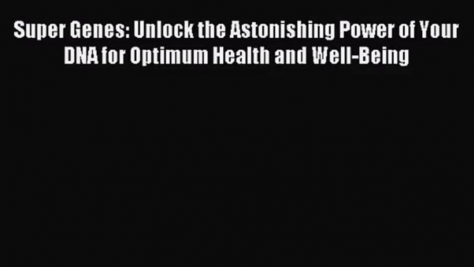 (PDF Download) Super Genes: Unlock the Astonishing Power of Your DNA for Optimum Health and