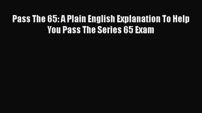 (PDF Download) Pass The 65: A Plain English Explanation To Help You Pass The Series 65 Exam