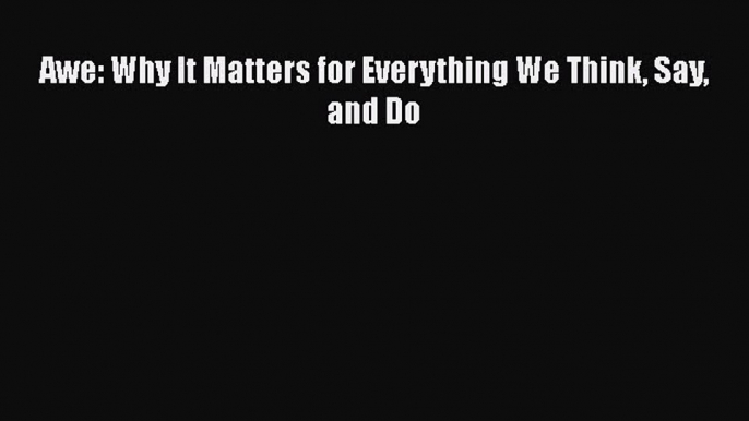 [PDF Download] Awe: Why It Matters for Everything We Think Say and Do [Read] Full Ebook