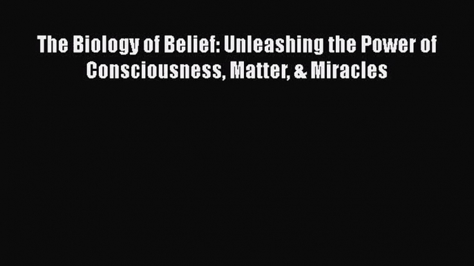 [PDF Download] The Biology of Belief: Unleashing the Power of Consciousness Matter & Miracles