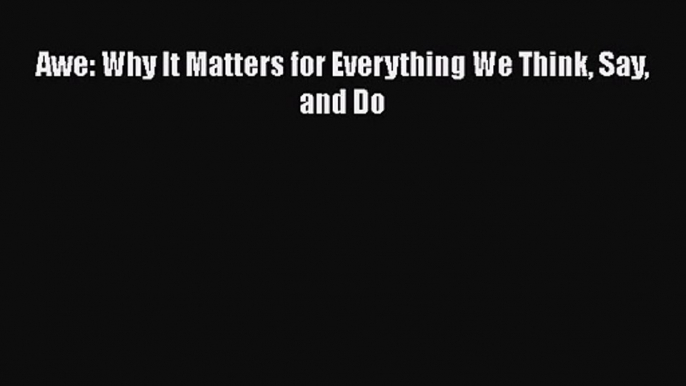 [PDF Download] Awe: Why It Matters for Everything We Think Say and Do [PDF] Full Ebook