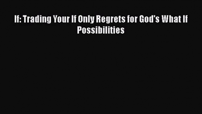 [PDF Download] If: Trading Your If Only Regrets for God's What If Possibilities [Download]