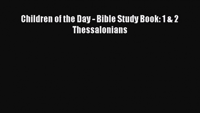 [PDF Download] Children of the Day - Bible Study Book: 1 & 2 Thessalonians [PDF] Full Ebook