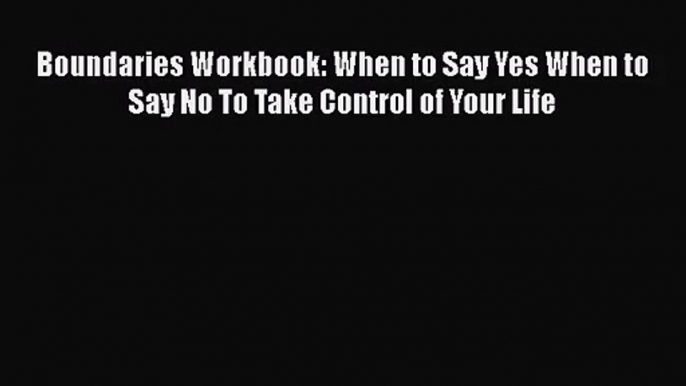 [PDF Download] Boundaries Workbook: When to Say Yes When to Say No To Take Control of Your