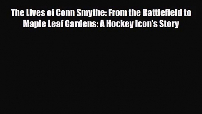 [PDF Download] The Lives of Conn Smythe: From the Battlefield to Maple Leaf Gardens: A Hockey