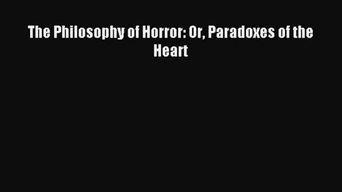 (PDF Download) The Philosophy of Horror: Or Paradoxes of the Heart Read Online