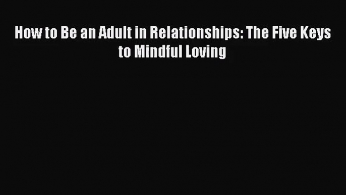 (PDF Download) How to Be an Adult in Relationships: The Five Keys to Mindful Loving PDF
