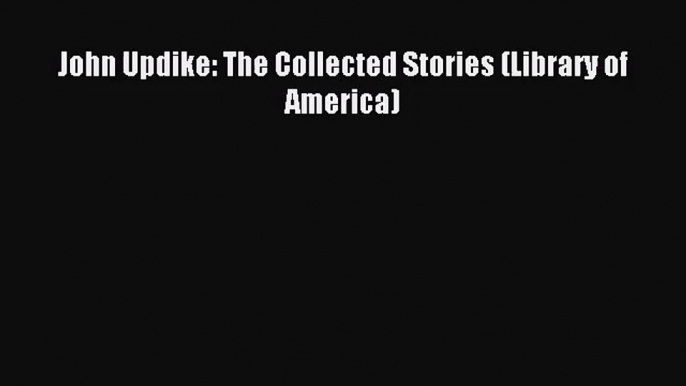 (PDF Download) John Updike: The Collected Stories (Library of America) PDF