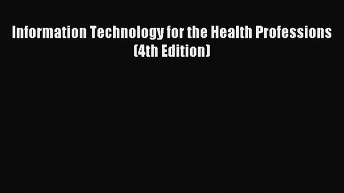 (PDF Download) Information Technology for the Health Professions (4th Edition) Read Online