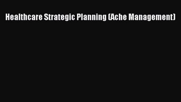 [PDF Download] Healthcare Strategic Planning (Ache Management) [Read] Online