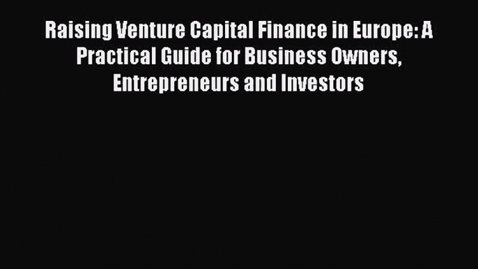 Raising Venture Capital Finance in Europe: A Practical Guide for Business Owners Entrepreneurs