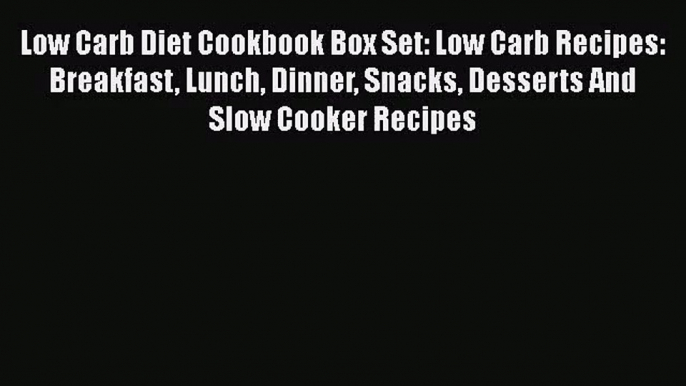 Low Carb Diet Cookbook Box Set: Low Carb Recipes: Breakfast Lunch Dinner Snacks Desserts And