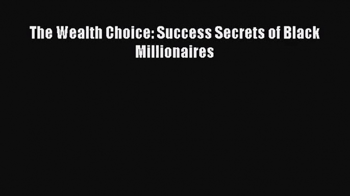 (PDF Download) The Wealth Choice: Success Secrets of Black Millionaires Download